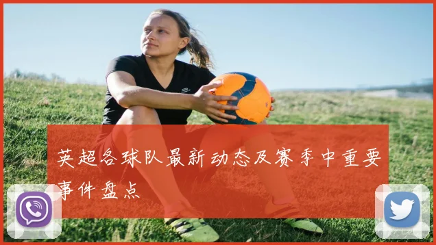 英超各球队最新动态及赛季中重要事件盘点