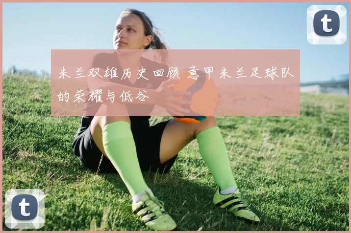 米兰双雄历史回顾 意甲米兰足球队的荣耀与低谷