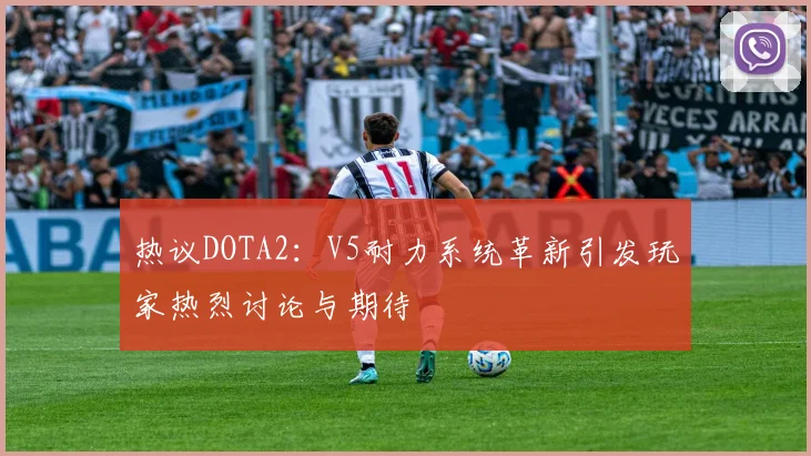 热议DOTA2：V5耐力系统革新引发玩家热烈讨论与期待