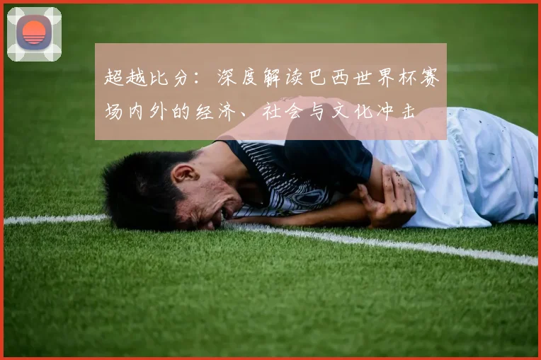 超越比分：深度解读巴西世界杯赛场内外的经济、社会与文化冲击