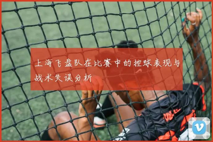 上海飞盘队在比赛中的控球表现与战术失误分析
