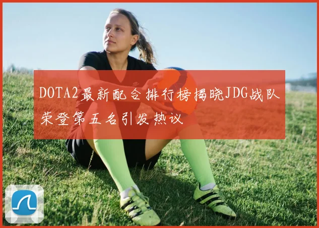 DOTA2最新配合排行榜揭晓JDG战队荣登第五名引发热议