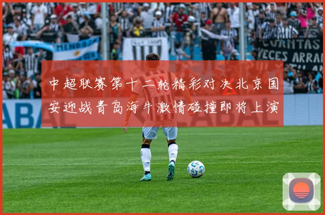 中超联赛第十二轮精彩对决北京国安迎战青岛海牛激情碰撞即将上演