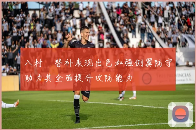 八村塁替补表现出色加强侧翼防守助力其全面提升攻防能力