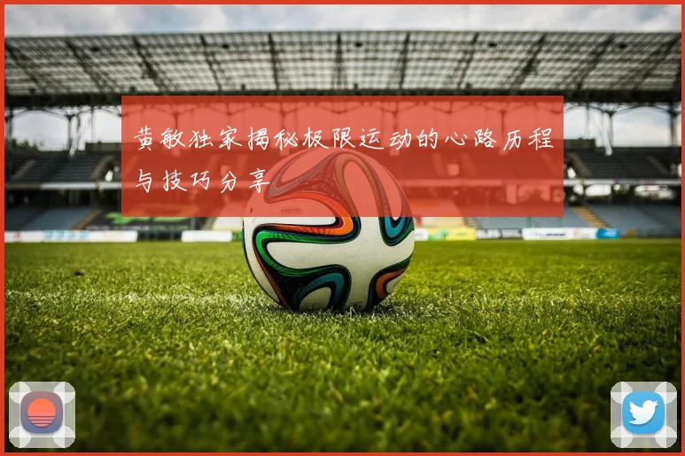 黄敏独家揭秘极限运动的心路历程与技巧分享